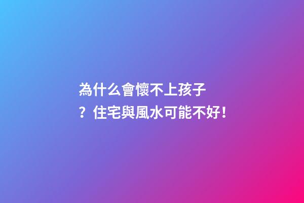為什么會懷不上孩子？住宅與風水可能不好！